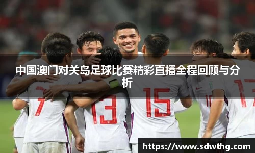 中国澳门对关岛足球比赛精彩直播全程回顾与分析