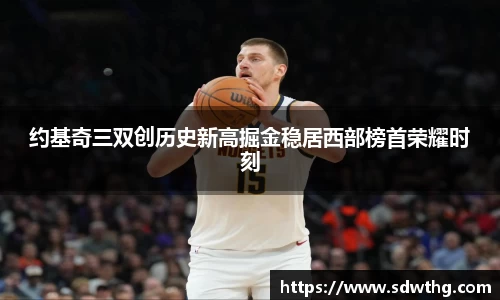约基奇三双创历史新高掘金稳居西部榜首荣耀时刻