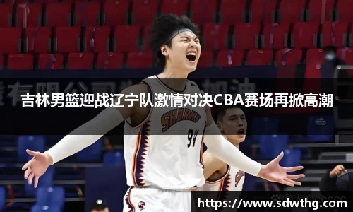 吉林男篮迎战辽宁队激情对决CBA赛场再掀高潮