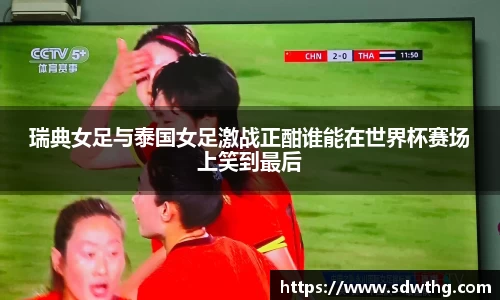 瑞典女足与泰国女足激战正酣谁能在世界杯赛场上笑到最后