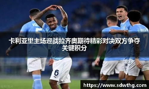 卡利亚里主场迎战拉齐奥期待精彩对决双方争夺关键积分